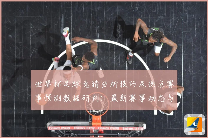 世界杯足球竞猜分析技巧及热点赛事预测数据研判：最新赛事动态与深度分析