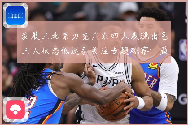 发展三北京力克广东四人表现出色三人状态低迷引关注专题观察：最新赛事动态与深度分析
