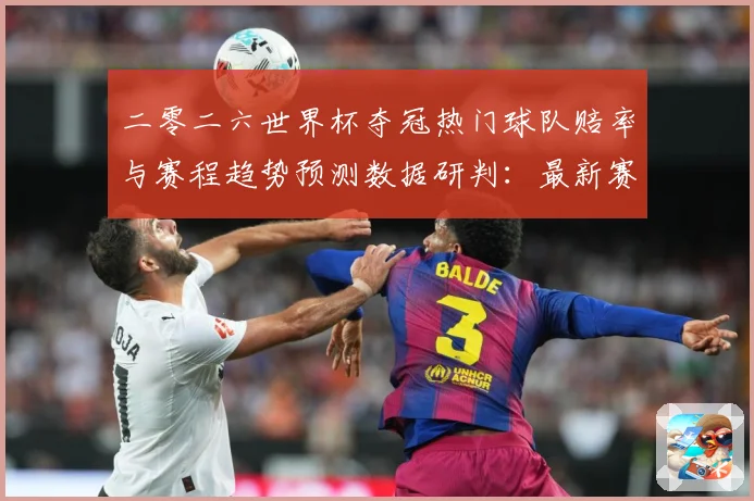 二零二六世界杯夺冠热门球队赔率与赛程趋势预测数据研判：最新赛事动态与深度分析