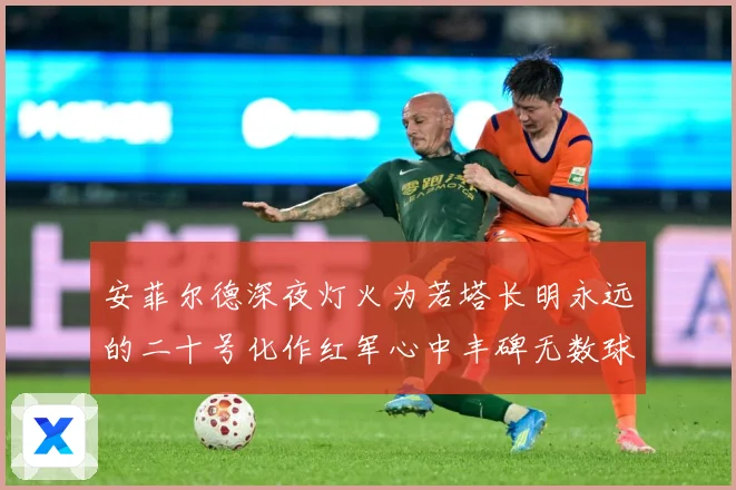 安菲尔德深夜灯火为若塔长明永远的二十号化作红军心中丰碑无数球战术观察：最新赛事动态与深度分析