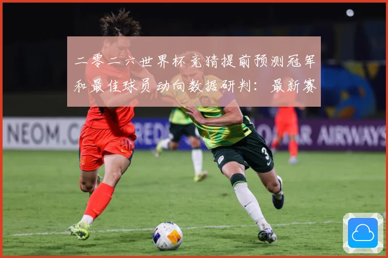 二零二六世界杯竞猜提前预测冠军和最佳球员动向数据研判：最新赛事动态与深度分析