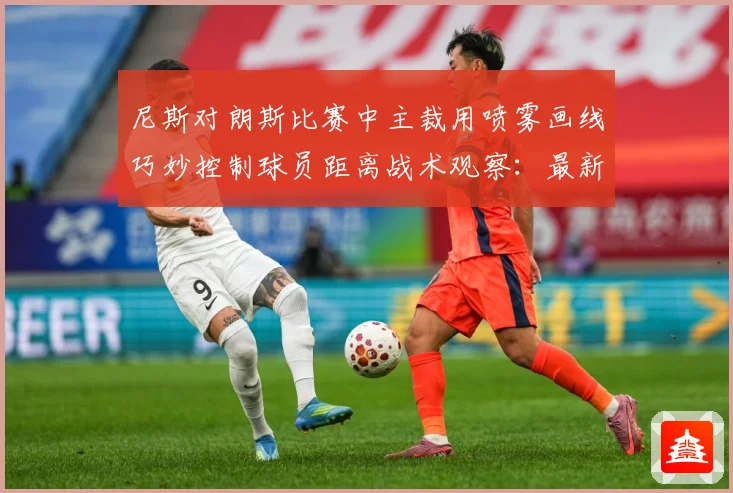 尼斯对朗斯比赛中主裁用喷雾画线巧妙控制球员距离战术观察：最新赛事动态与深度分析