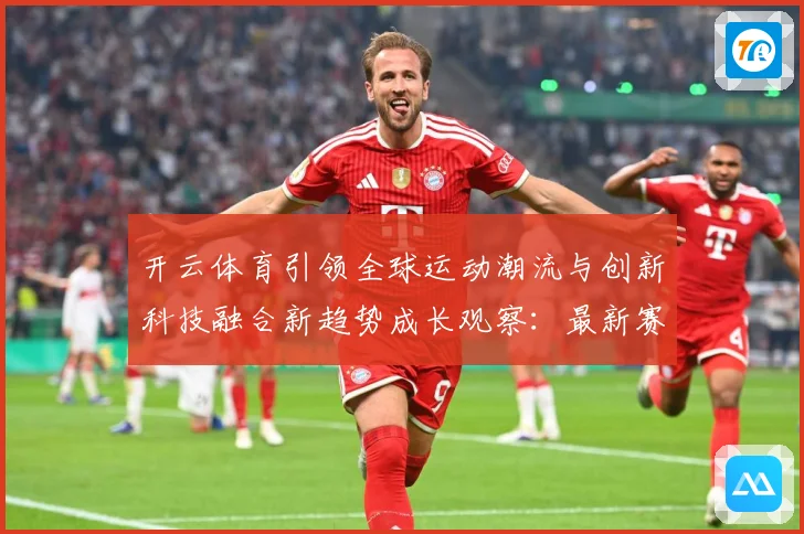 开云体育引领全球运动潮流与创新科技融合新趋势成长观察：最新赛事动态与深度分析