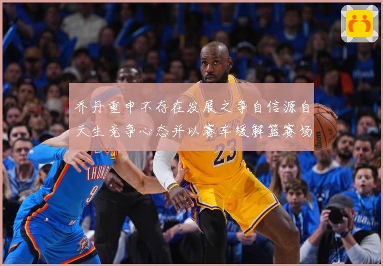 乔丹重申不存在发展之争自信源自天生竞争心态并以赛车缓解篮赛场复盘：最新赛事动态与深度分析