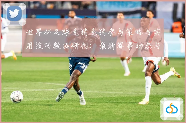 世界杯足球竞猜竞猜参与策略与实用技巧数据研判：最新赛事动态与深度分析