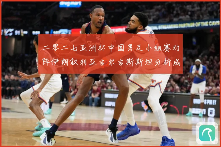 二零二七亚洲杯中国男足小组赛对阵伊朗叙利亚吉尔吉斯斯坦分析成长观察：最新赛事动态与深度分析