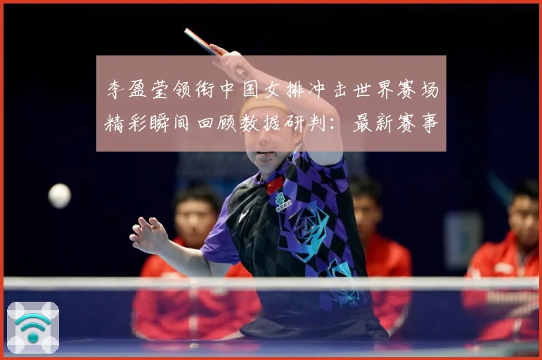李盈莹领衔中国女排冲击世界赛场精彩瞬间回顾数据研判：最新赛事动态与深度分析