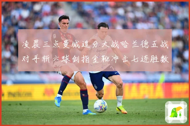 凌晨三点曼城追分大战哈兰德五战对手斩六球剑指金靴冲击七连胜数据研判：最新赛事动态与深度分析