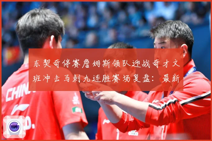 东契奇停赛詹姆斯领队迎战奇才文班冲击马刺九连胜赛场复盘：最新赛事动态与深度分析