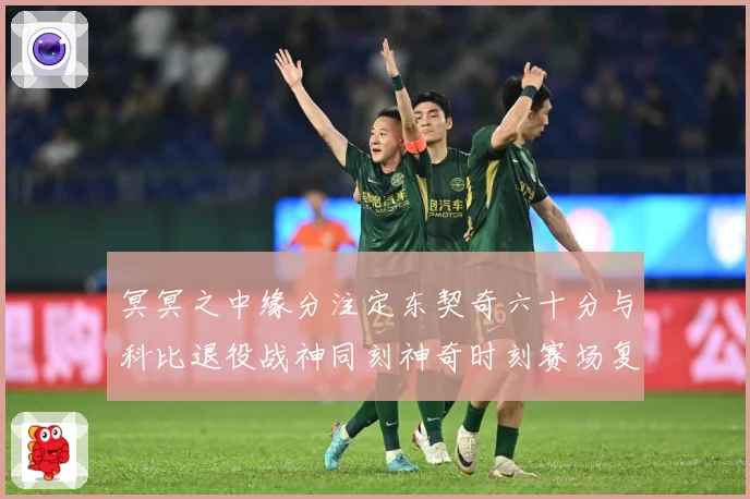 冥冥之中缘分注定东契奇六十分与科比退役战神同刻神奇时刻赛场复盘：最新赛事动态与深度分析