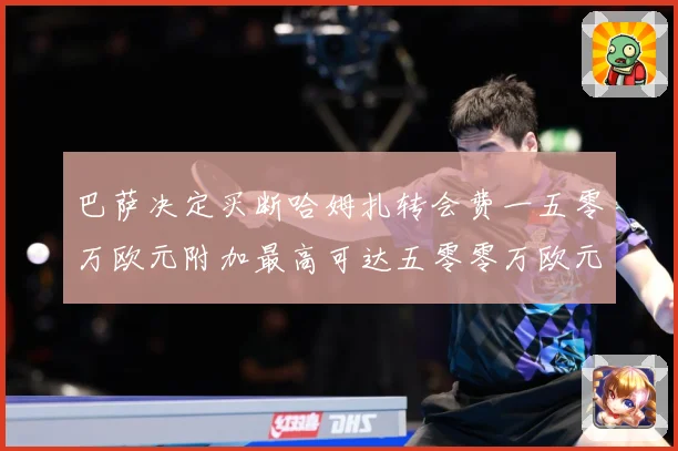 巴萨决定买断哈姆扎转会费一五零万欧元附加最高可达五零零万欧元战术观察：最新赛事动态与深度分析
