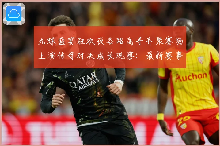 九球盛宴狂欢夜各路高手齐聚赛场上演传奇对决成长观察：最新赛事动态与深度分析
