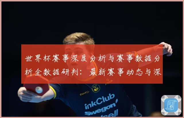 世界杯赛事深度分析与赛事数据分析全数据研判：最新赛事动态与深度分析