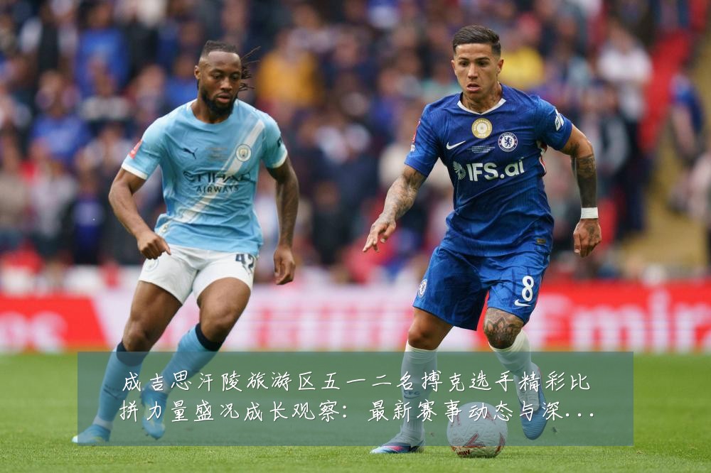 成吉思汗陵旅游区五一二名搏克选手精彩比拼力量盛况成长观察：最新赛事动态与深度分析