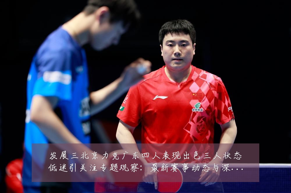 发展三北京力克广东四人表现出色三人状态低迷引关注专题观察:最新赛事动态与深度分析