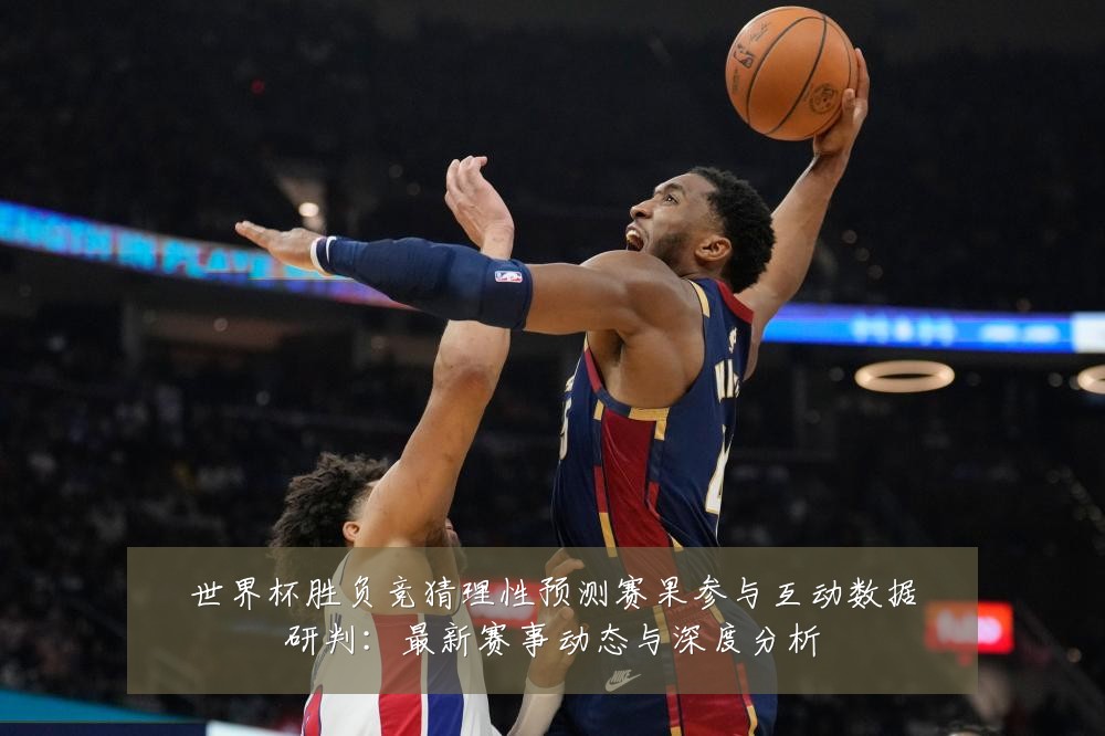 世界杯胜负竞猜理性预测赛果参与互动数据研判:最新赛事动态与深度分析