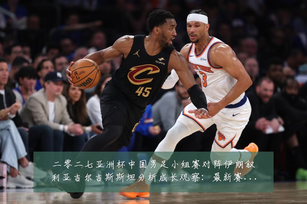 二零二七亚洲杯中国男足小组赛对阵伊朗叙利亚吉尔吉斯斯坦分析成长观察:最新赛事动态与深度分析
