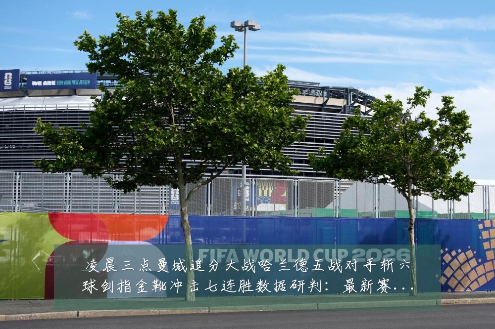 凌晨三点曼城追分大战哈兰德五战对手斩六球剑指金靴冲击七连胜数据研判:最新赛事动态与深度分析