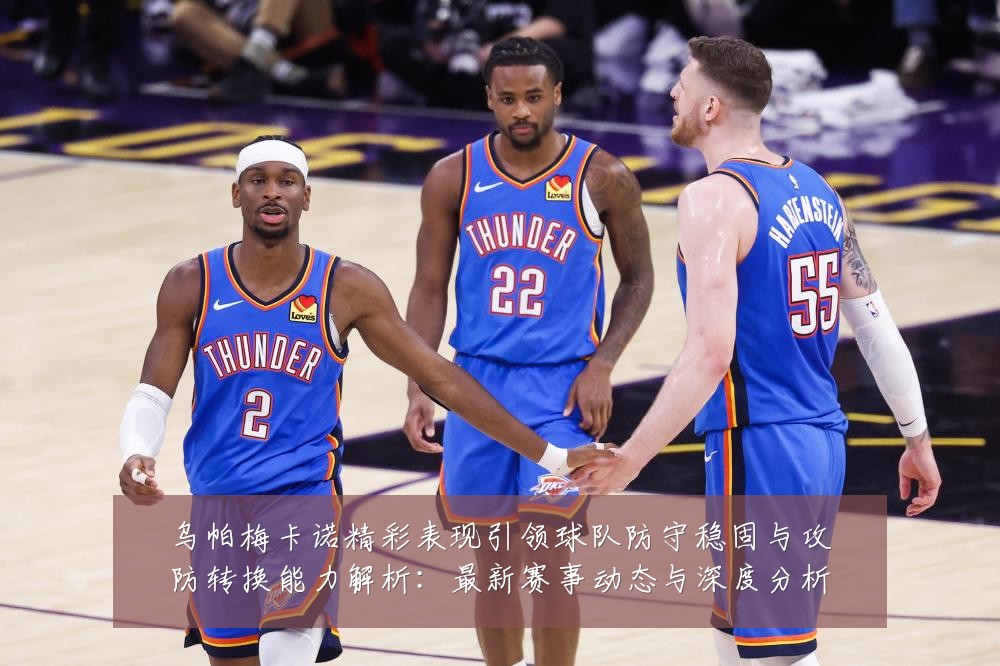乌帕梅卡诺精彩表现引领球队防守稳固与攻防转换能力解析:最新赛事动态与深度分析