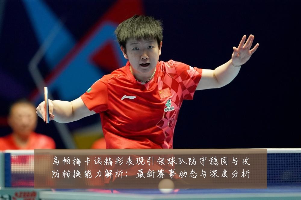 乌帕梅卡诺精彩表现引领球队防守稳固与攻防转换能力解析:最新赛事动态与深度分析