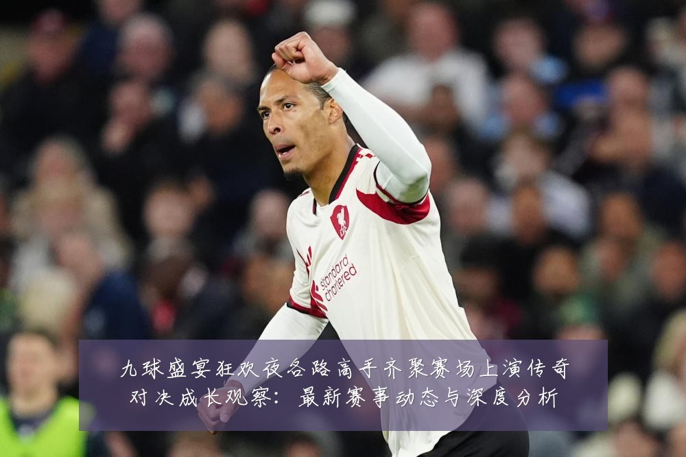 九球盛宴狂欢夜各路高手齐聚赛场上演传奇对决成长观察:最新赛事动态与深度分析